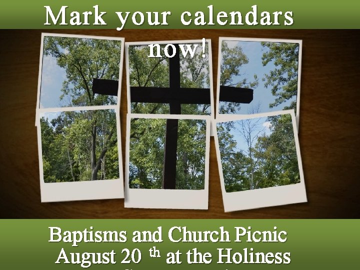 Mark your calendars now! Baptisms and Church Picnic August 20 th at the Holiness