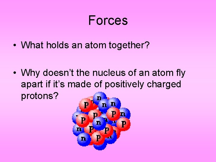 Forces • What holds an atom together? • Why doesn’t the nucleus of an