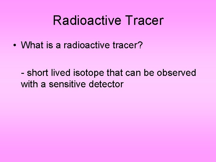 Radioactive Tracer • What is a radioactive tracer? - short lived isotope that can