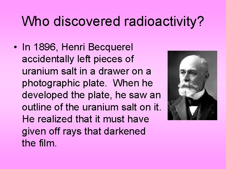 Who discovered radioactivity? • In 1896, Henri Becquerel accidentally left pieces of uranium salt