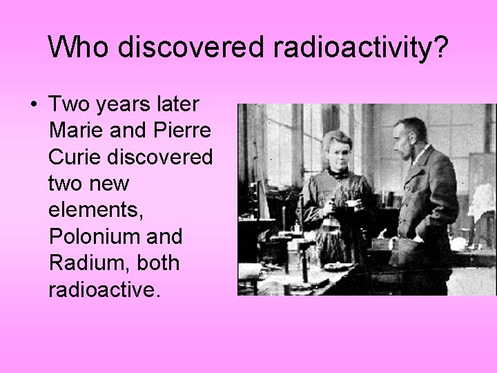 Who discovered radioactivity? • Two years later Marie and Pierre Curie discovered two new