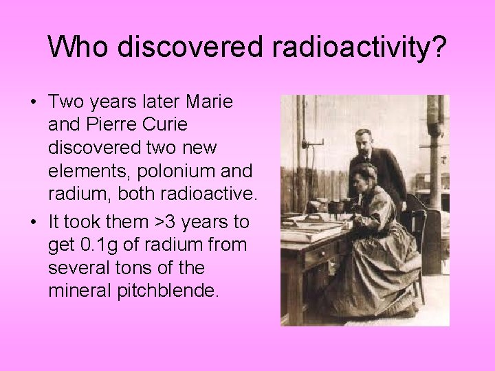 Who discovered radioactivity? • Two years later Marie and Pierre Curie discovered two new