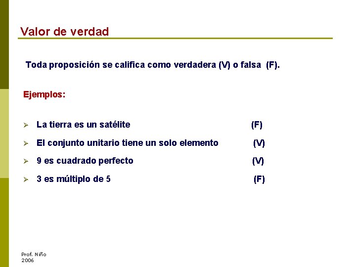 Valor de verdad Toda proposición se califica como verdadera (V) o falsa (F). Ejemplos: