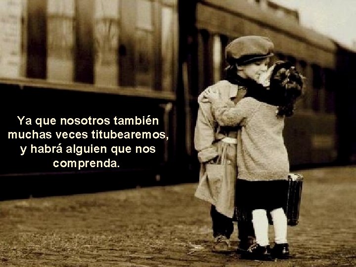 Ya que nosotros también muchas veces titubearemos, y habrá alguien que nos comprenda. Ya que nosotros también muchas veces titubearemos, y habrá alguien que nos comprenda.