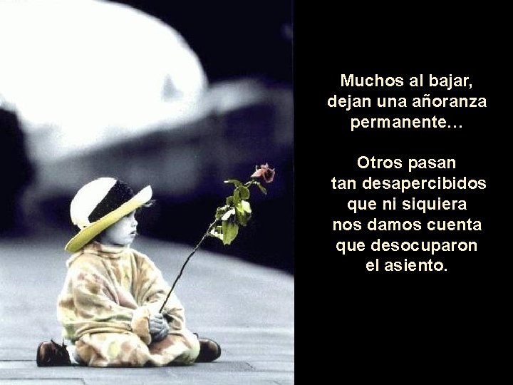 Muchos al bajar, dejan una añoranza permanente… Otros pasan tan desapercibidos que ni siquiera Muchos al bajar, dejan una añoranza permanente… Otros pasan tan desapercibidos que ni siquiera