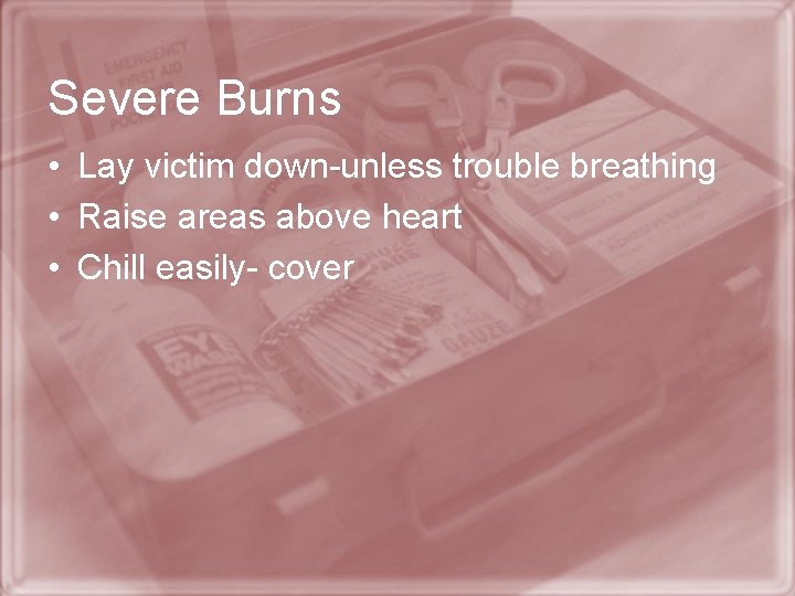 Severe Burns • Lay victim down-unless trouble breathing • Raise areas above heart •