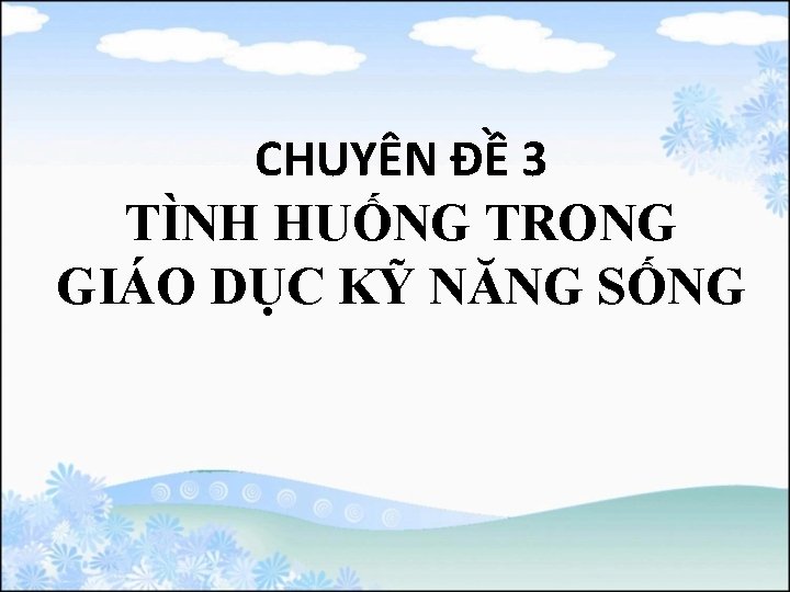 CHUYÊN ĐỀ 3 TÌNH HUỐNG TRONG GIÁO DỤC KỸ NĂNG SỐNG 