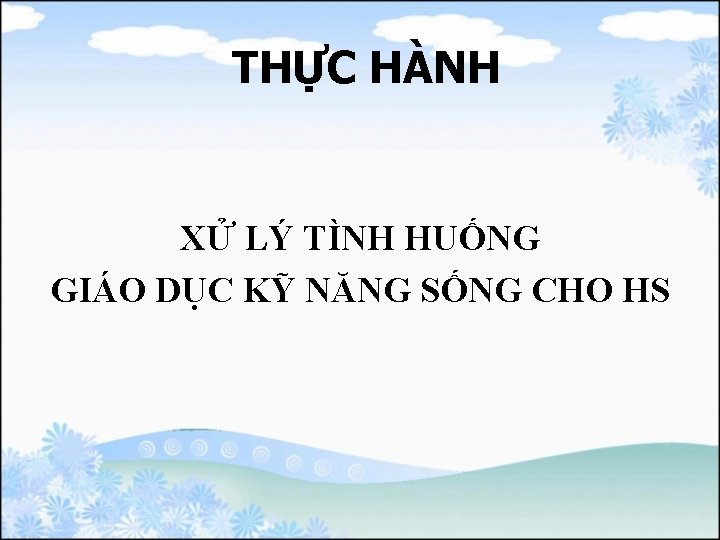 THỰC HÀNH XỬ LÝ TÌNH HUỐNG GIÁO DỤC KỸ NĂNG SỐNG CHO HS 