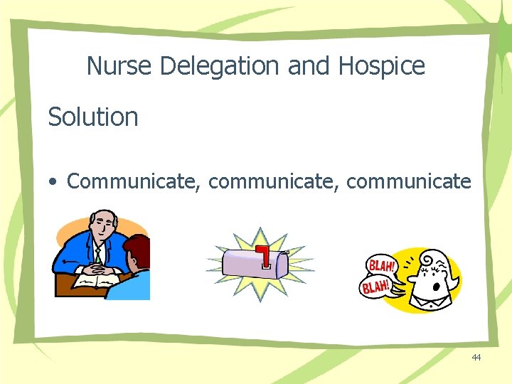 Nurse Delegation and Hospice Solution • Communicate, communicate 44 