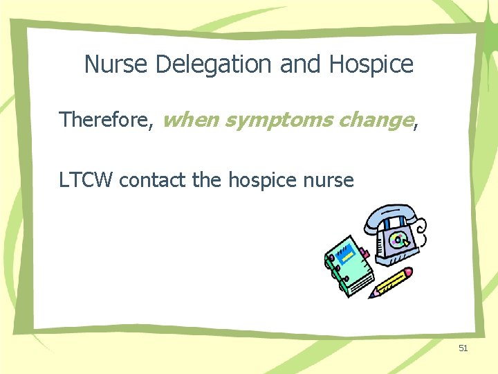 Nurse Delegation and Hospice Therefore, when symptoms change, LTCW contact the hospice nurse 51