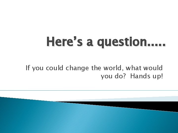 Here’s a question. . . If you could change the world, what would you