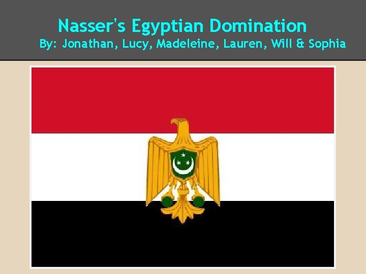 Nasser's Egyptian Domination By: Jonathan, Lucy, Madeleine, Lauren, Will & Sophia 