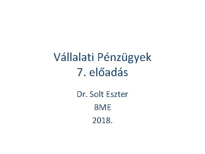 Vállalati Pénzügyek 7. előadás Dr. Solt Eszter BME 2018. 