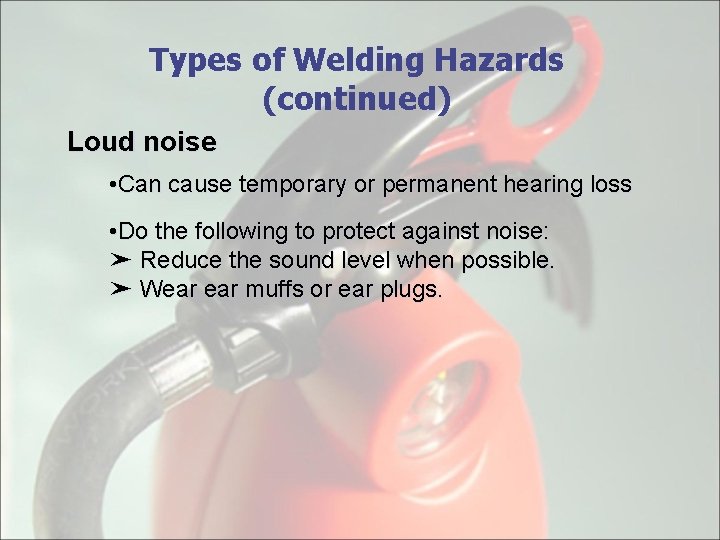 Types of Welding Hazards (continued) Loud noise • Can cause temporary or permanent hearing