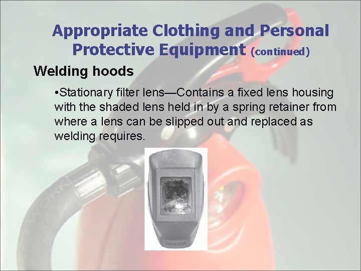 Appropriate Clothing and Personal Protective Equipment (continued) Welding hoods • Stationary filter lens—Contains a