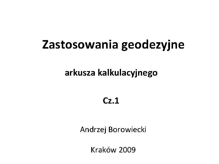 Zastosowania geodezyjne arkusza kalkulacyjnego Cz. 1 Andrzej Borowiecki Kraków 2009 