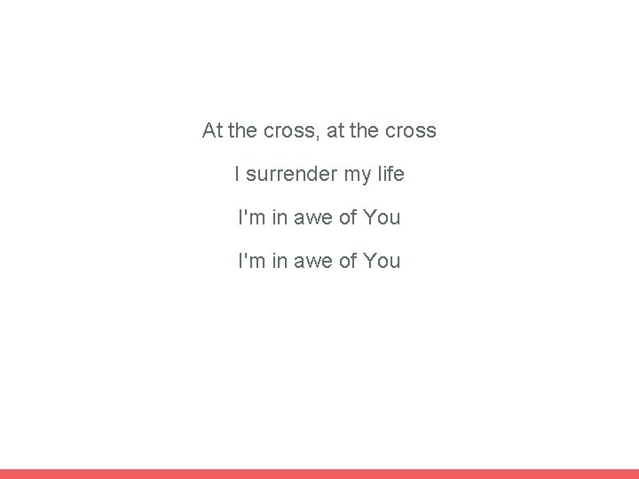 At the cross, at the cross I surrender my life I'm in awe of
