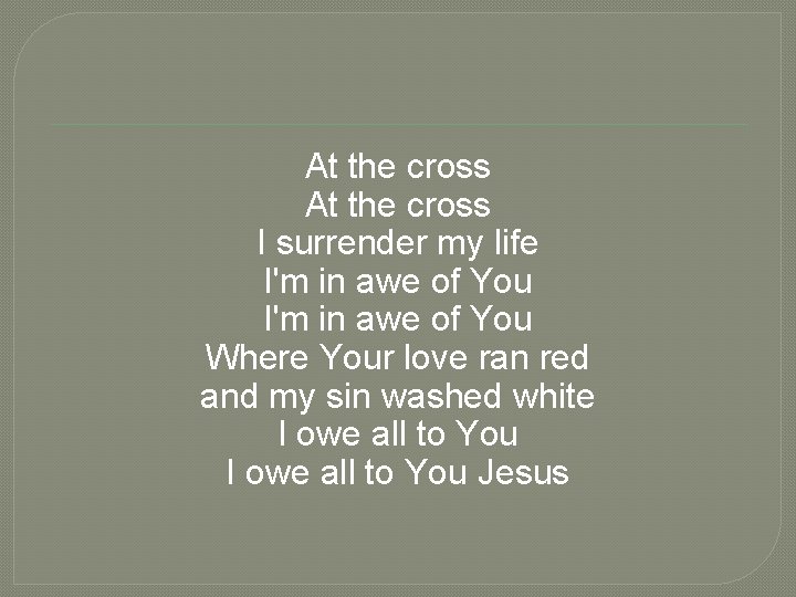 At the cross I surrender my life I'm in awe of You Where Your