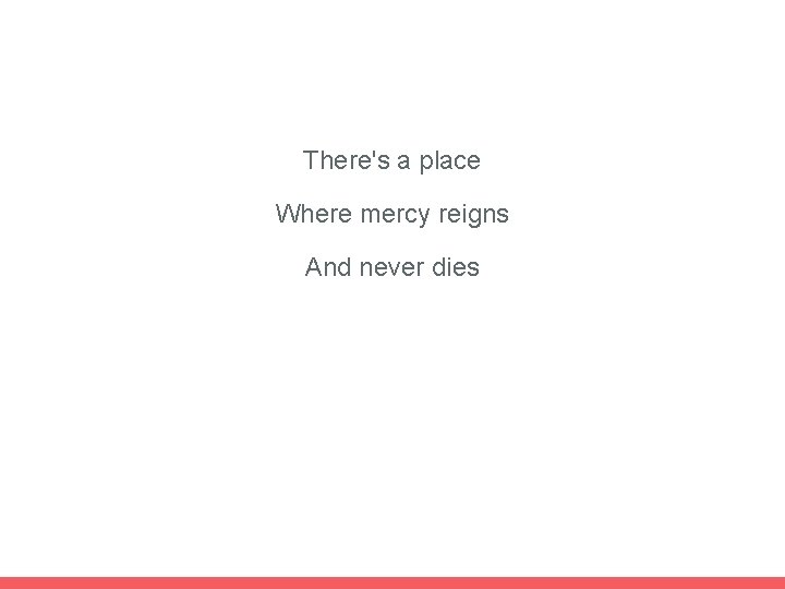 There's a place Where mercy reigns And never dies 