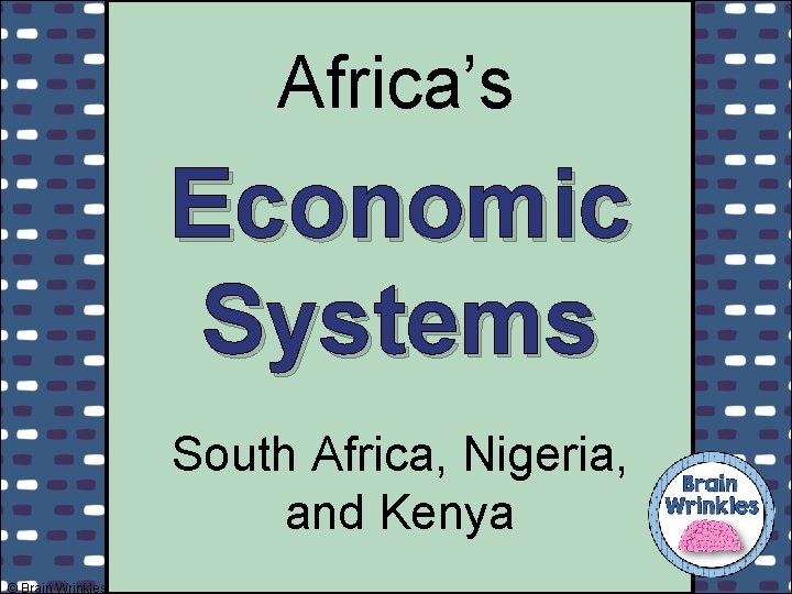 Africa’s Economic Systems South Africa, Nigeria, and Kenya © Brain Wrinkles 