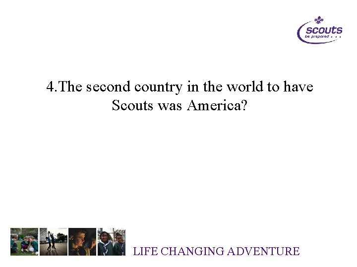 4. The second country in the world to have Scouts was America? LIFE CHANGING
