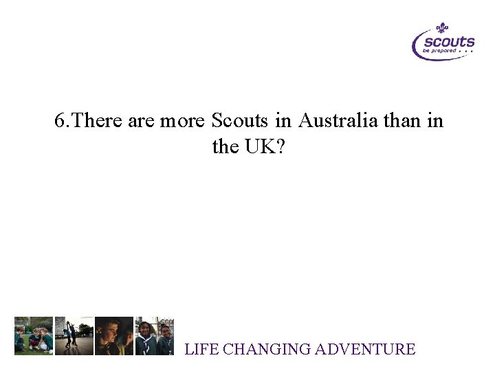 6. There are more Scouts in Australia than in the UK? LIFE CHANGING ADVENTURE