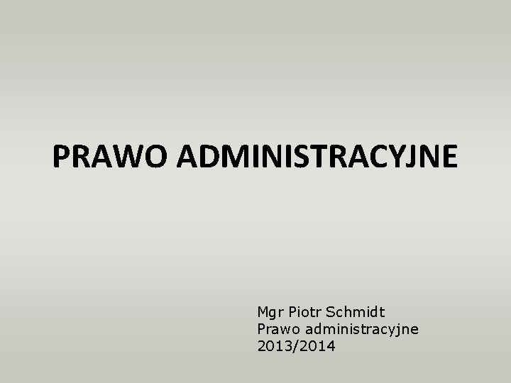 PRAWO ADMINISTRACYJNE Mgr Piotr Schmidt Prawo administracyjne 2013/2014 