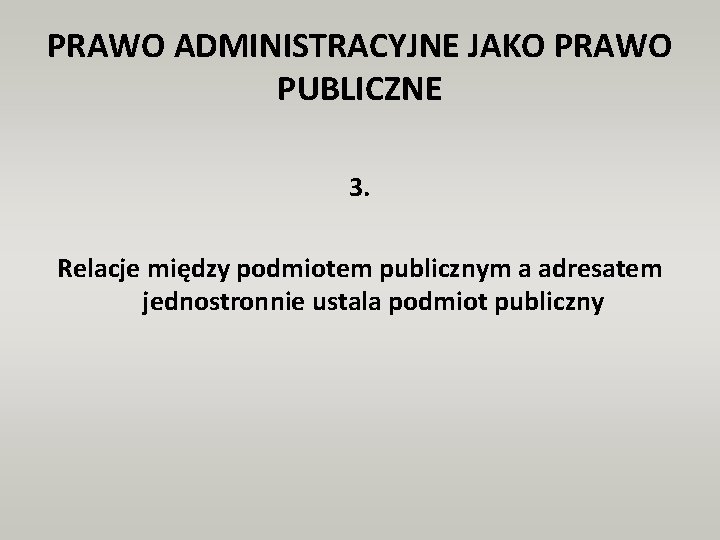 PRAWO ADMINISTRACYJNE JAKO PRAWO PUBLICZNE 3. Relacje między podmiotem publicznym a adresatem jednostronnie ustala