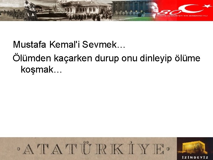 Mustafa Kemal'i Sevmek… Ölümden kaçarken durup onu dinleyip ölüme koşmak… 