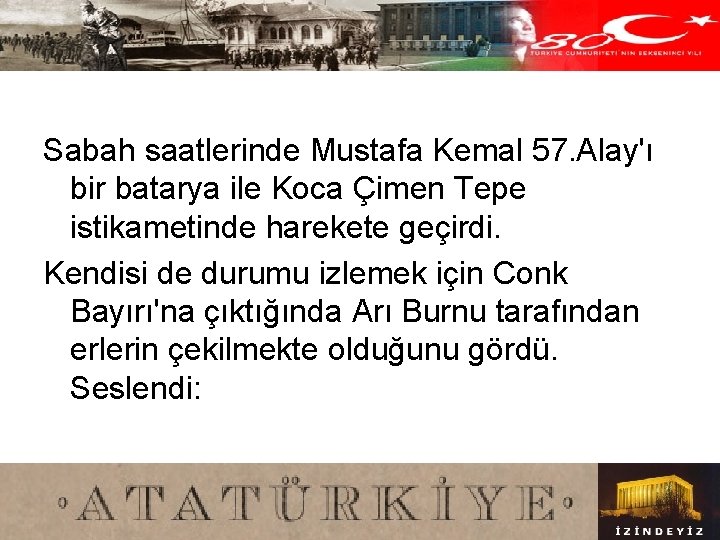 Sabah saatlerinde Mustafa Kemal 57. Alay'ı bir batarya ile Koca Çimen Tepe istikametinde harekete