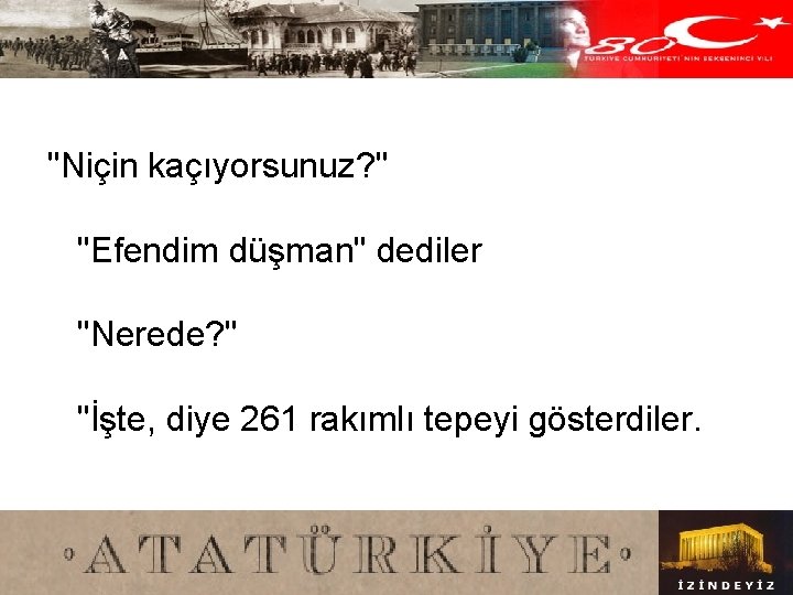 "Niçin kaçıyorsunuz? " "Efendim düşman" dediler "Nerede? " "İşte, diye 261 rakımlı tepeyi gösterdiler.