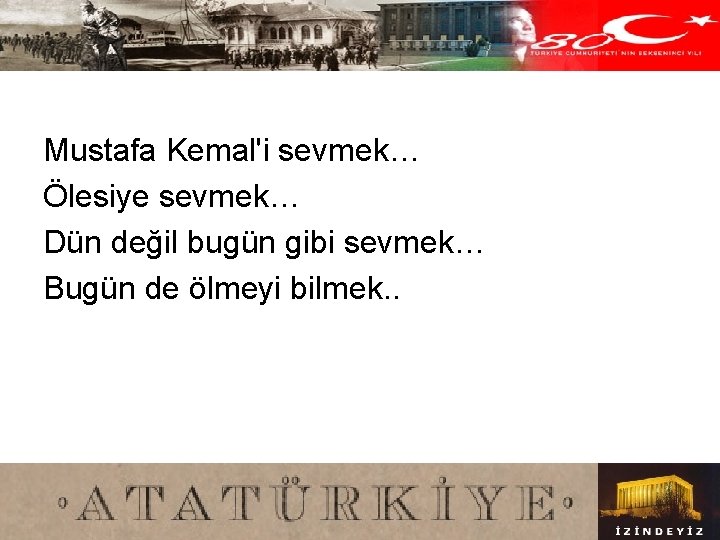 Mustafa Kemal'i sevmek… Ölesiye sevmek… Dün değil bugün gibi sevmek… Bugün de ölmeyi bilmek.