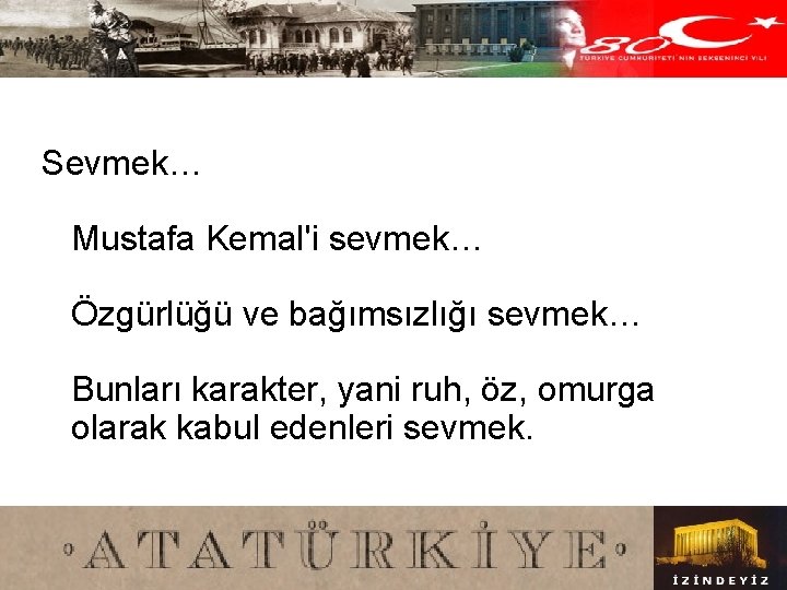 Sevmek… Mustafa Kemal'i sevmek… Özgürlüğü ve bağımsızlığı sevmek… Bunları karakter, yani ruh, öz, omurga