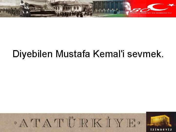 Diyebilen Mustafa Kemal'i sevmek. 