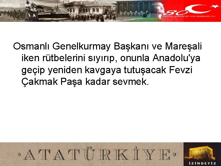 Osmanlı Genelkurmay Başkanı ve Mareşali iken rütbelerini sıyırıp, onunla Anadolu'ya geçip yeniden kavgaya tutuşacak