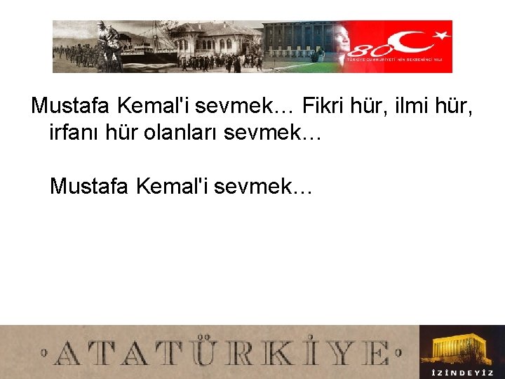 Mustafa Kemal'i sevmek… Fikri hür, ilmi hür, irfanı hür olanları sevmek… Mustafa Kemal'i sevmek…