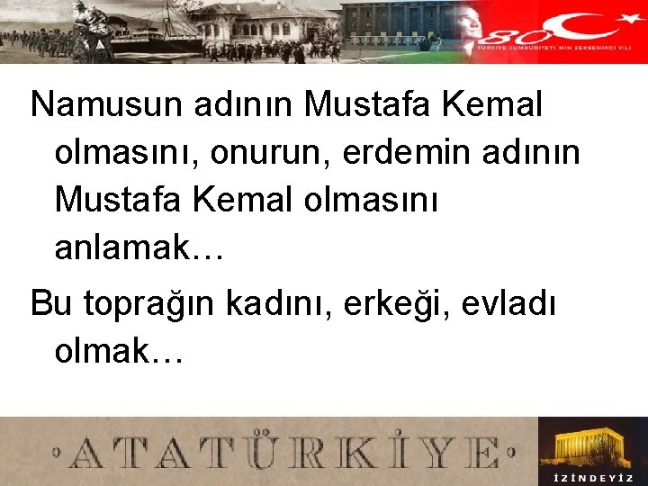 Namusun adının Mustafa Kemal olmasını, onurun, erdemin adının Mustafa Kemal olmasını anlamak… Bu toprağın