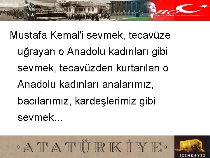 Mustafa Kemal'i sevmek, tecavüze uğrayan o Anadolu kadınları gibi sevmek, tecavüzden kurtarılan o Anadolu