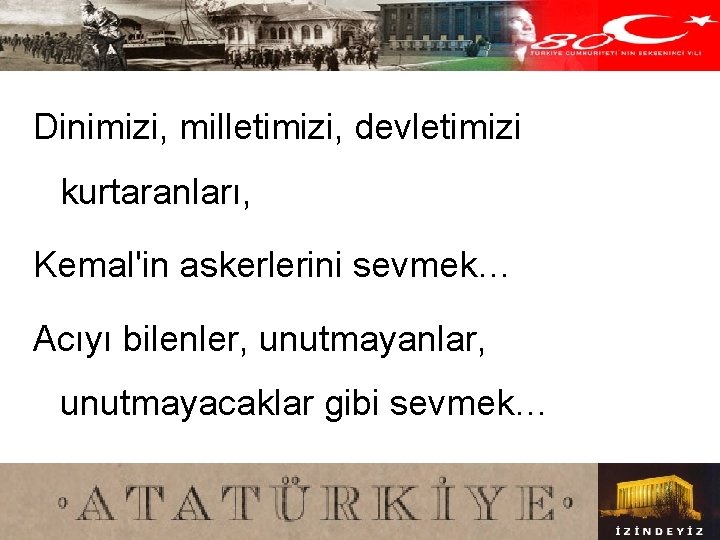 Dinimizi, milletimizi, devletimizi kurtaranları, Kemal'in askerlerini sevmek… Acıyı bilenler, unutmayanlar, unutmayacaklar gibi sevmek… 