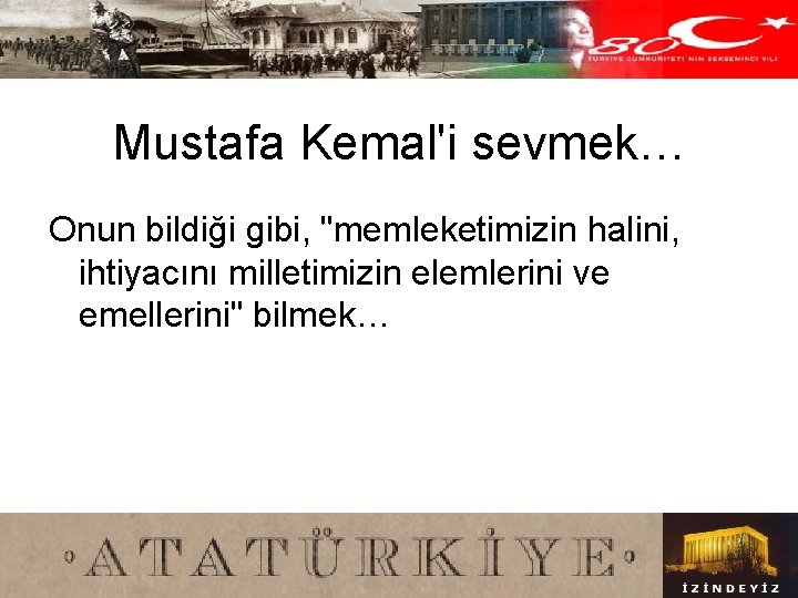 Mustafa Kemal'i sevmek… Onun bildiği gibi, "memleketimizin halini, ihtiyacını milletimizin elemlerini ve emellerini" bilmek…