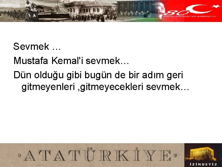 Sevmek … Mustafa Kemal'i sevmek… Dün olduğu gibi bugün de bir adım geri gitmeyenleri