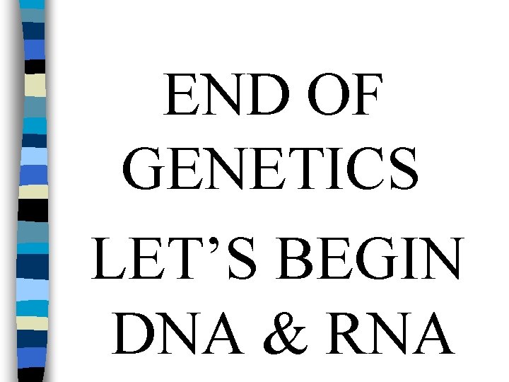 END OF GENETICS LET’S BEGIN DNA & RNA 