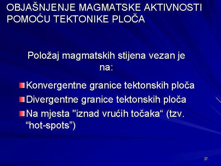 OBJAŠNJENJE MAGMATSKE AKTIVNOSTI POMOĆU TEKTONIKE PLOČA Položaj magmatskih stijena vezan je na: Konvergentne granice