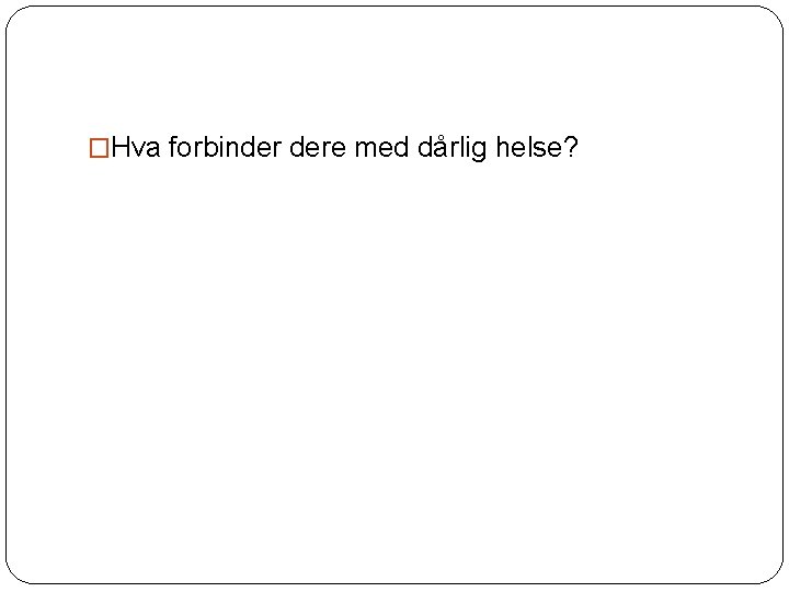�Hva forbinder dere med dårlig helse? 