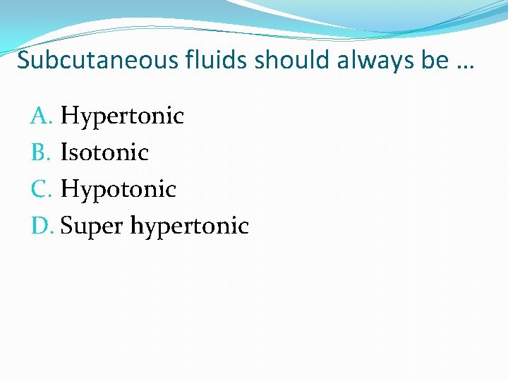 Subcutaneous fluids should always be … A. Hypertonic B. Isotonic C. Hypotonic D. Super