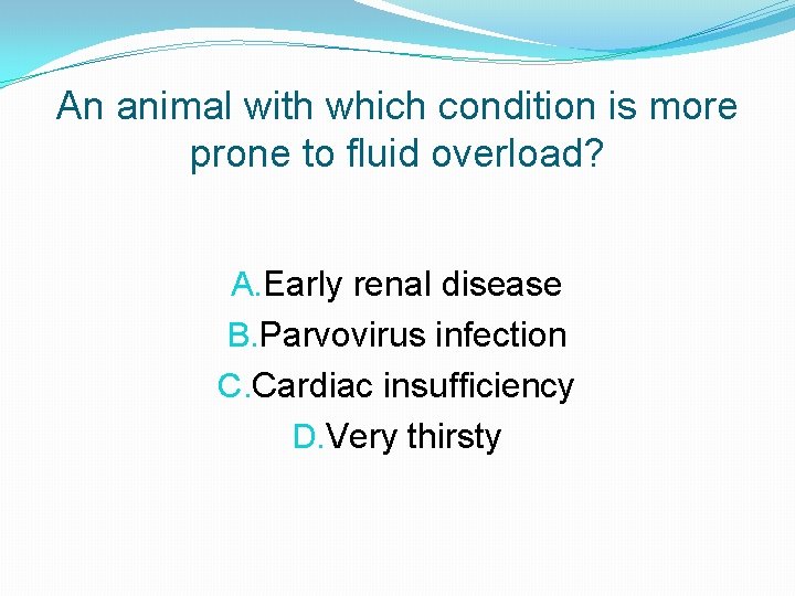 An animal with which condition is more prone to fluid overload? A. Early renal