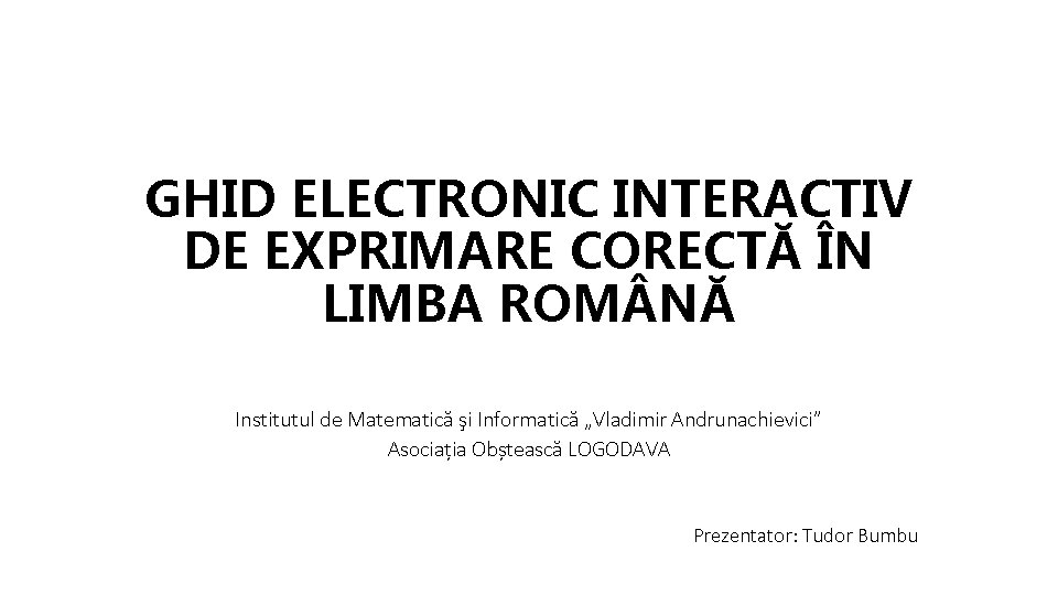 GHID ELECTRONIC INTERACTIV DE EXPRIMARE CORECTĂ ÎN LIMBA ROM NĂ Institutul de Matematică şi