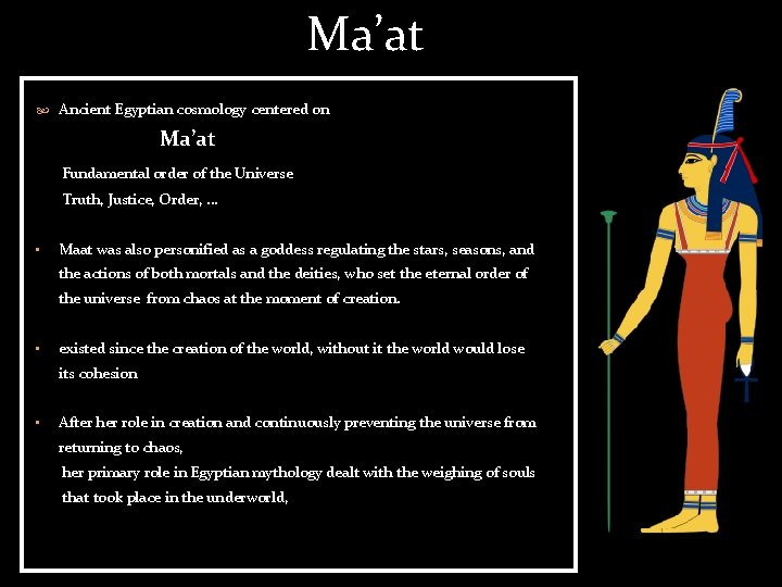 Ma’at Ancient Egyptian cosmology centered on Ma’at Fundamental order of the Universe Truth, Justice,