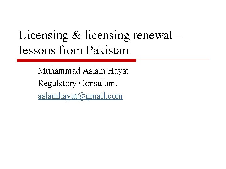 Licensing & licensing renewal – lessons from Pakistan Muhammad Aslam Hayat Regulatory Consultant aslamhayat@gmail.