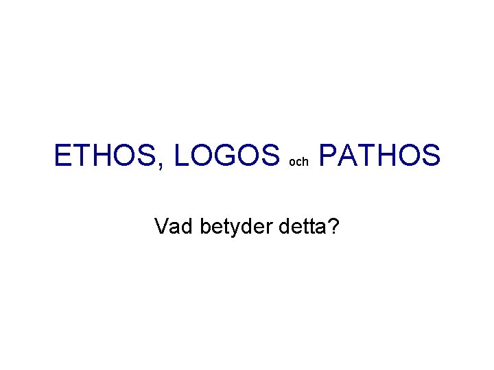 ETHOS, LOGOS och PATHOS Vad betyder detta? ETHOS, LOGOS och PATHOS Vad betyder detta?